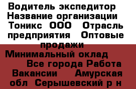 Водитель-экспедитор › Название организации ­ Тоникс, ООО › Отрасль предприятия ­ Оптовые продажи › Минимальный оклад ­ 50 000 - Все города Работа » Вакансии   . Амурская обл.,Серышевский р-н